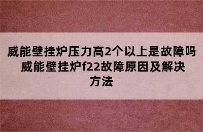 威能壁挂炉压力高2个以上是故障吗 威能壁挂炉f22故障原因及解决方法